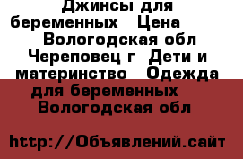 Джинсы для беременных › Цена ­ 1 490 - Вологодская обл., Череповец г. Дети и материнство » Одежда для беременных   . Вологодская обл.
